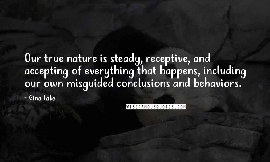 Gina Lake Quotes: Our true nature is steady, receptive, and accepting of everything that happens, including our own misguided conclusions and behaviors.