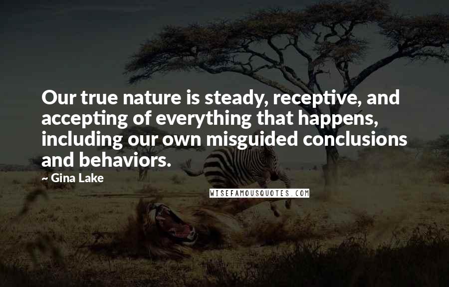 Gina Lake Quotes: Our true nature is steady, receptive, and accepting of everything that happens, including our own misguided conclusions and behaviors.