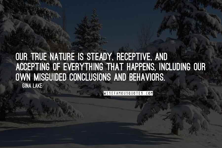 Gina Lake Quotes: Our true nature is steady, receptive, and accepting of everything that happens, including our own misguided conclusions and behaviors.