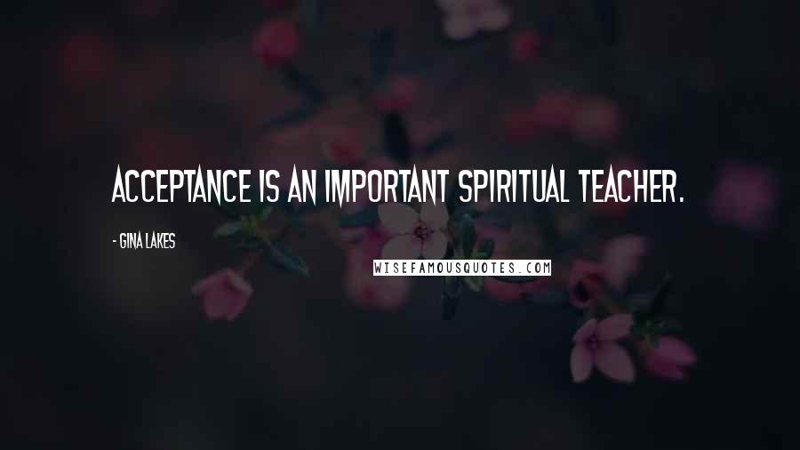 Gina Lakes Quotes: Acceptance is an important spiritual teacher.