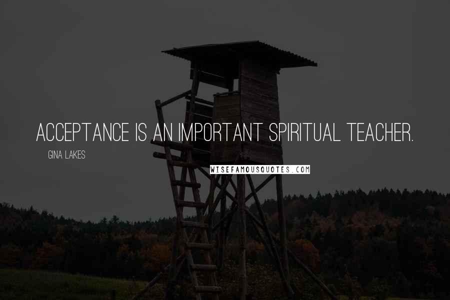 Gina Lakes Quotes: Acceptance is an important spiritual teacher.