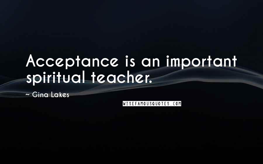 Gina Lakes Quotes: Acceptance is an important spiritual teacher.