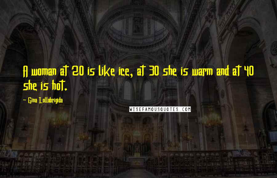 Gina Lollobrigida Quotes: A woman at 20 is like ice, at 30 she is warm and at 40 she is hot.