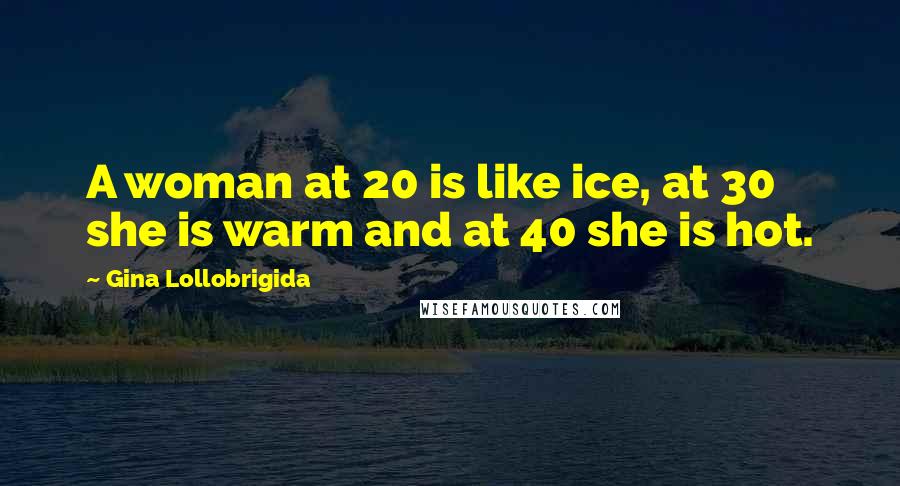 Gina Lollobrigida Quotes: A woman at 20 is like ice, at 30 she is warm and at 40 she is hot.