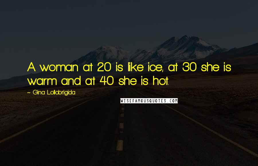 Gina Lollobrigida Quotes: A woman at 20 is like ice, at 30 she is warm and at 40 she is hot.
