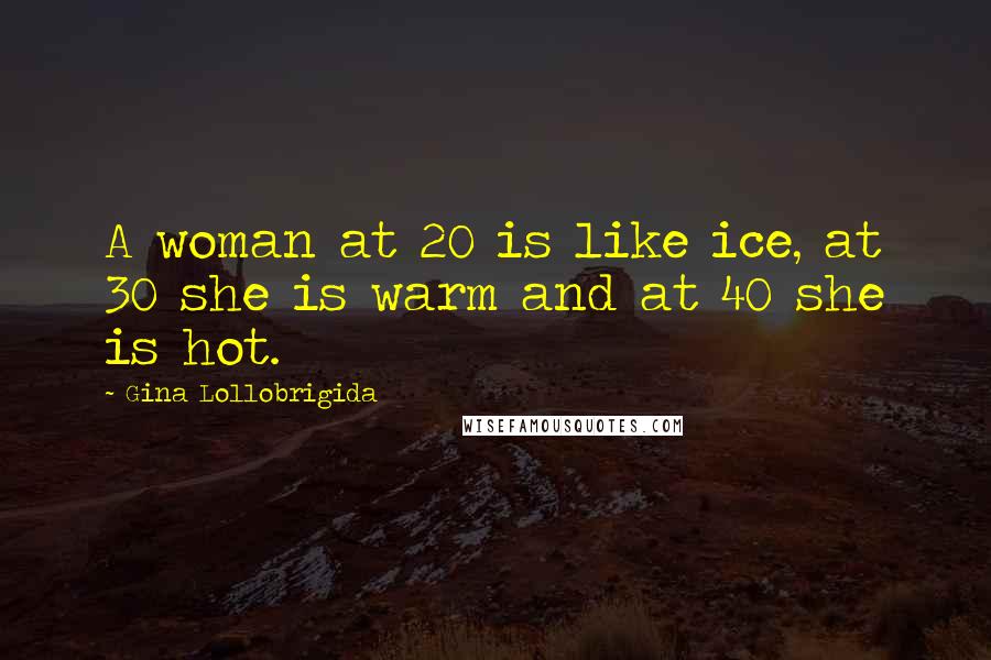Gina Lollobrigida Quotes: A woman at 20 is like ice, at 30 she is warm and at 40 she is hot.