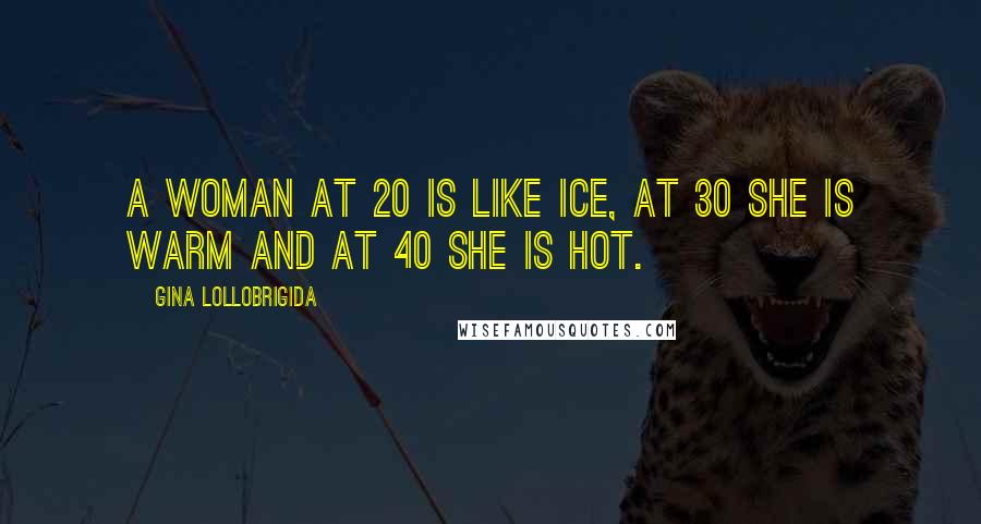 Gina Lollobrigida Quotes: A woman at 20 is like ice, at 30 she is warm and at 40 she is hot.