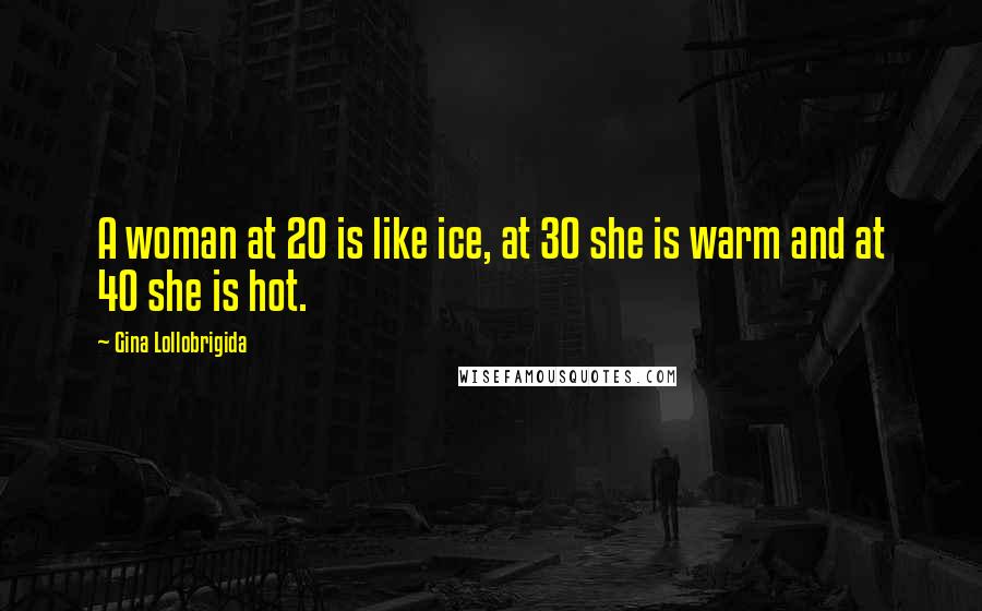 Gina Lollobrigida Quotes: A woman at 20 is like ice, at 30 she is warm and at 40 she is hot.