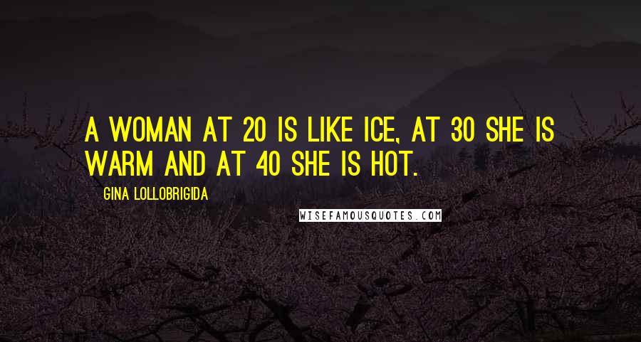Gina Lollobrigida Quotes: A woman at 20 is like ice, at 30 she is warm and at 40 she is hot.