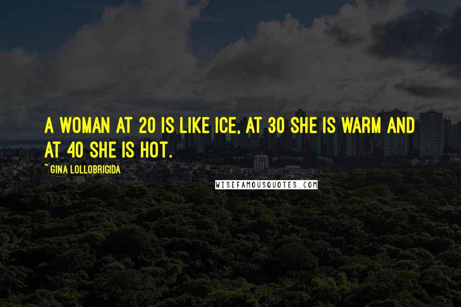 Gina Lollobrigida Quotes: A woman at 20 is like ice, at 30 she is warm and at 40 she is hot.
