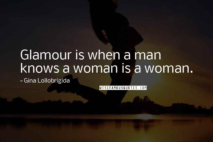 Gina Lollobrigida Quotes: Glamour is when a man knows a woman is a woman.