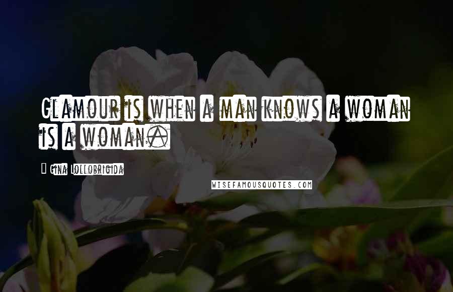 Gina Lollobrigida Quotes: Glamour is when a man knows a woman is a woman.