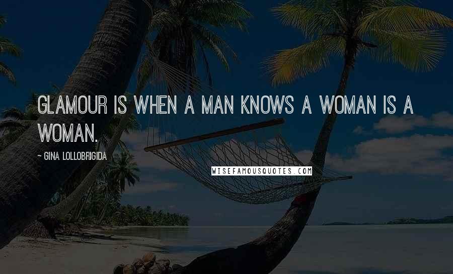 Gina Lollobrigida Quotes: Glamour is when a man knows a woman is a woman.