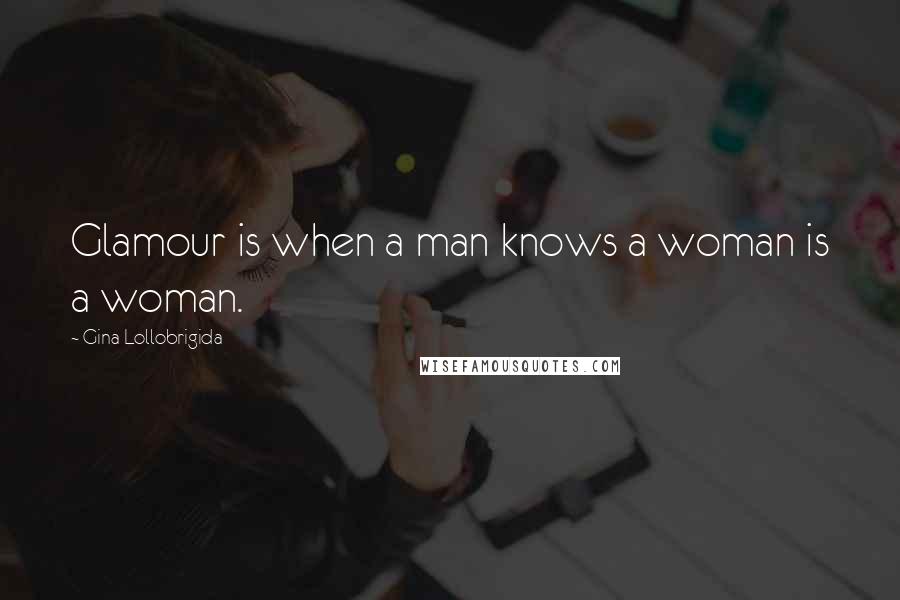Gina Lollobrigida Quotes: Glamour is when a man knows a woman is a woman.