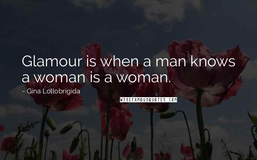 Gina Lollobrigida Quotes: Glamour is when a man knows a woman is a woman.