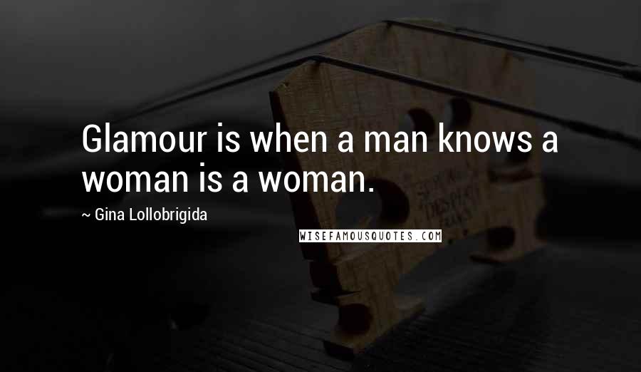 Gina Lollobrigida Quotes: Glamour is when a man knows a woman is a woman.