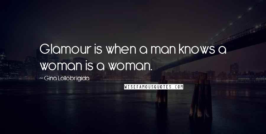 Gina Lollobrigida Quotes: Glamour is when a man knows a woman is a woman.