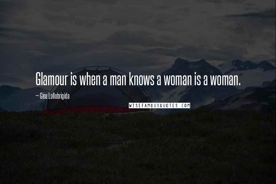 Gina Lollobrigida Quotes: Glamour is when a man knows a woman is a woman.
