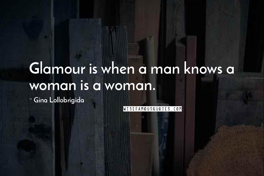 Gina Lollobrigida Quotes: Glamour is when a man knows a woman is a woman.