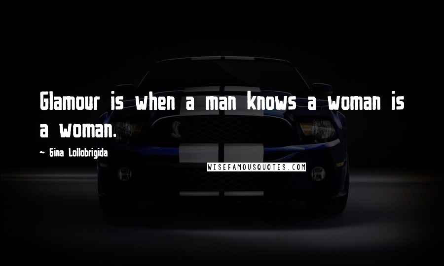 Gina Lollobrigida Quotes: Glamour is when a man knows a woman is a woman.