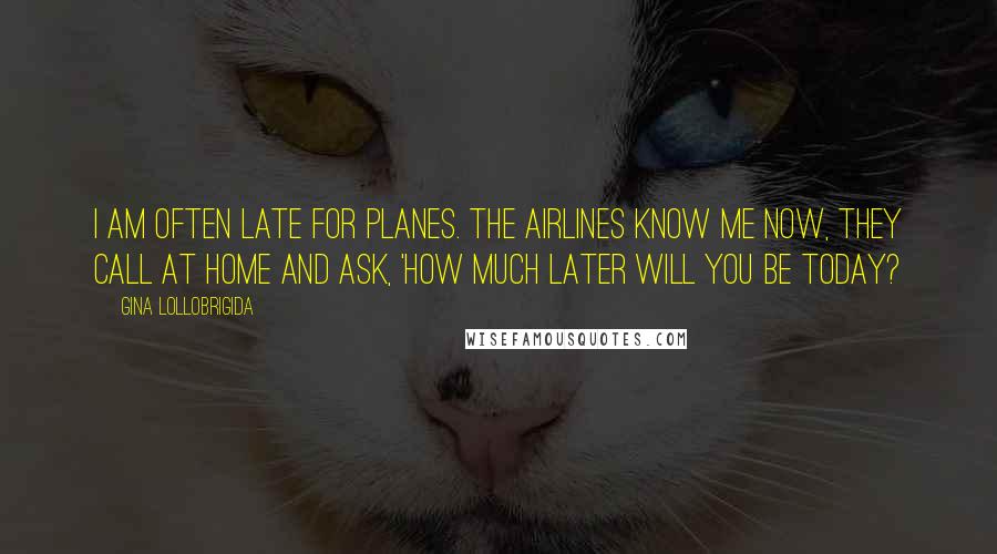 Gina Lollobrigida Quotes: I am often late for planes. The airlines know me now, they call at home and ask, 'How much later will you be today?