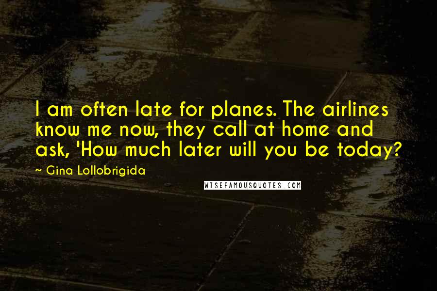 Gina Lollobrigida Quotes: I am often late for planes. The airlines know me now, they call at home and ask, 'How much later will you be today?