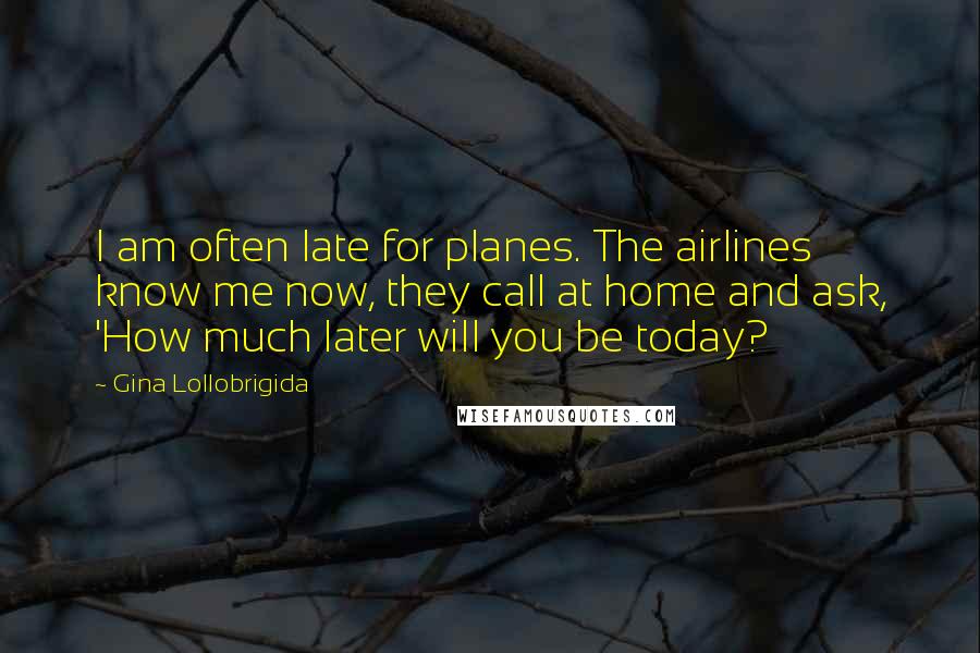 Gina Lollobrigida Quotes: I am often late for planes. The airlines know me now, they call at home and ask, 'How much later will you be today?