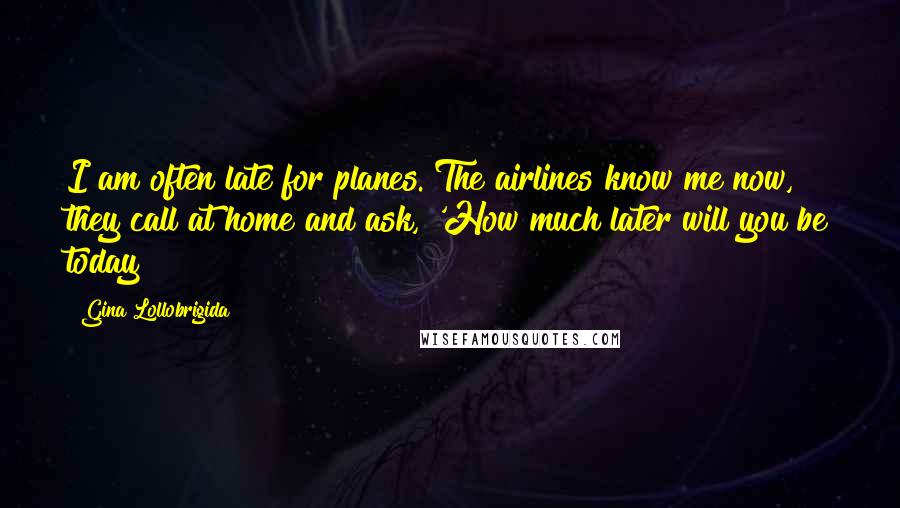 Gina Lollobrigida Quotes: I am often late for planes. The airlines know me now, they call at home and ask, 'How much later will you be today?