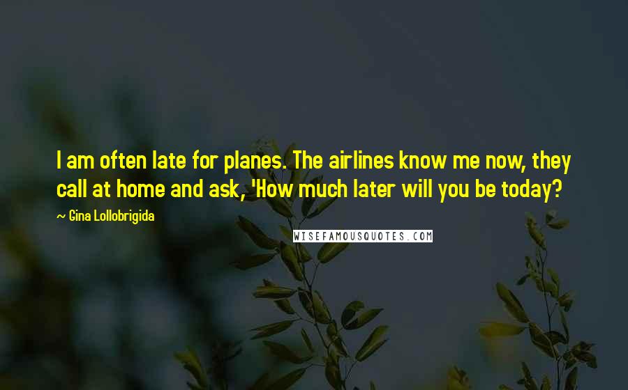Gina Lollobrigida Quotes: I am often late for planes. The airlines know me now, they call at home and ask, 'How much later will you be today?