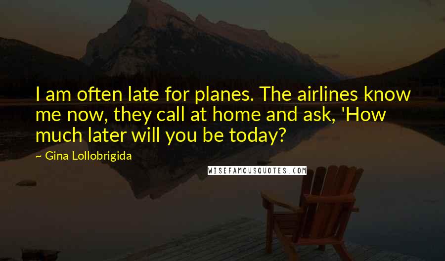 Gina Lollobrigida Quotes: I am often late for planes. The airlines know me now, they call at home and ask, 'How much later will you be today?