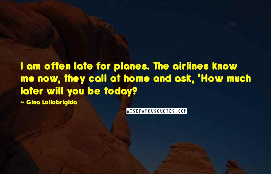 Gina Lollobrigida Quotes: I am often late for planes. The airlines know me now, they call at home and ask, 'How much later will you be today?