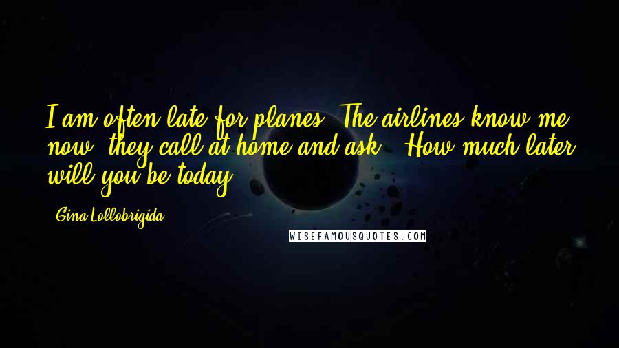 Gina Lollobrigida Quotes: I am often late for planes. The airlines know me now, they call at home and ask, 'How much later will you be today?