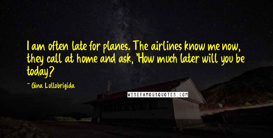 Gina Lollobrigida Quotes: I am often late for planes. The airlines know me now, they call at home and ask, 'How much later will you be today?