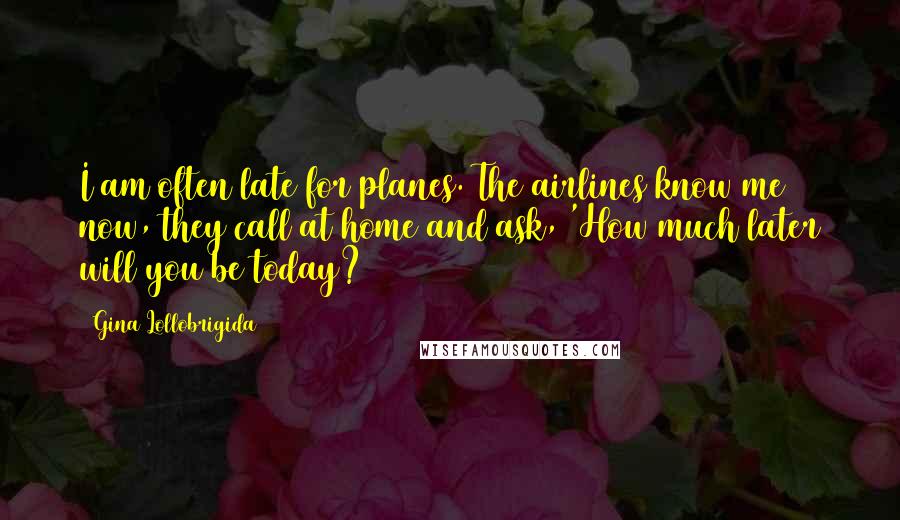 Gina Lollobrigida Quotes: I am often late for planes. The airlines know me now, they call at home and ask, 'How much later will you be today?