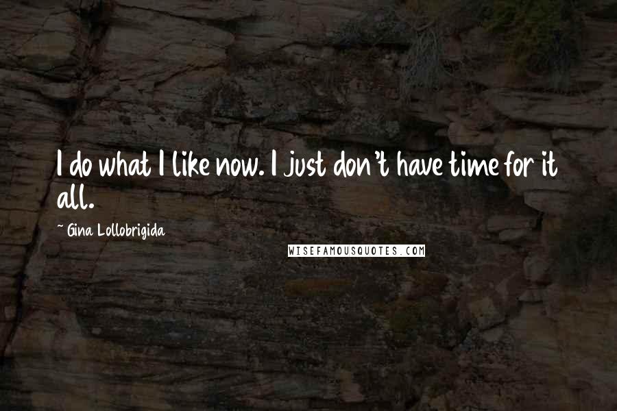 Gina Lollobrigida Quotes: I do what I like now. I just don't have time for it all.