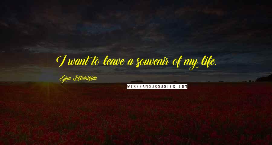 Gina Lollobrigida Quotes: I want to leave a souvenir of my life.