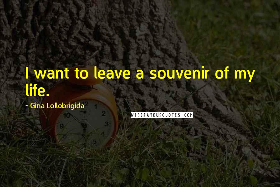 Gina Lollobrigida Quotes: I want to leave a souvenir of my life.