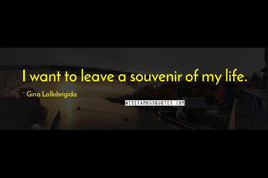 Gina Lollobrigida Quotes: I want to leave a souvenir of my life.