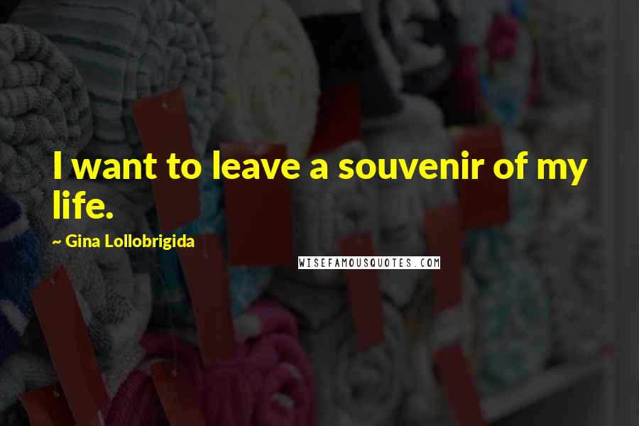 Gina Lollobrigida Quotes: I want to leave a souvenir of my life.