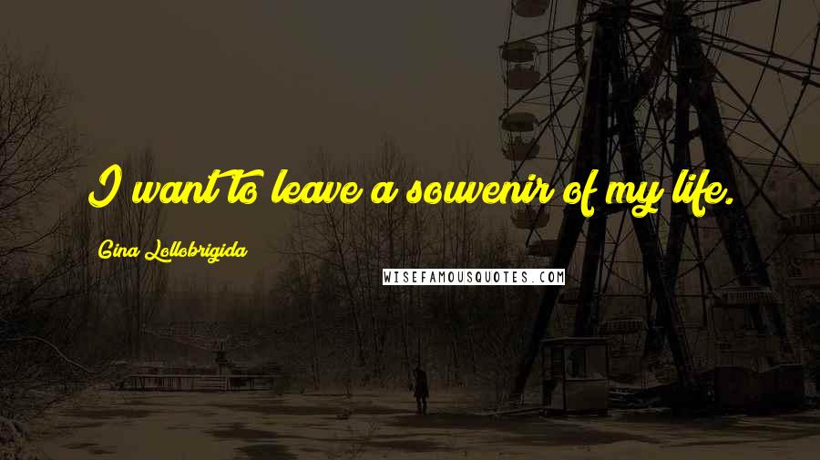 Gina Lollobrigida Quotes: I want to leave a souvenir of my life.