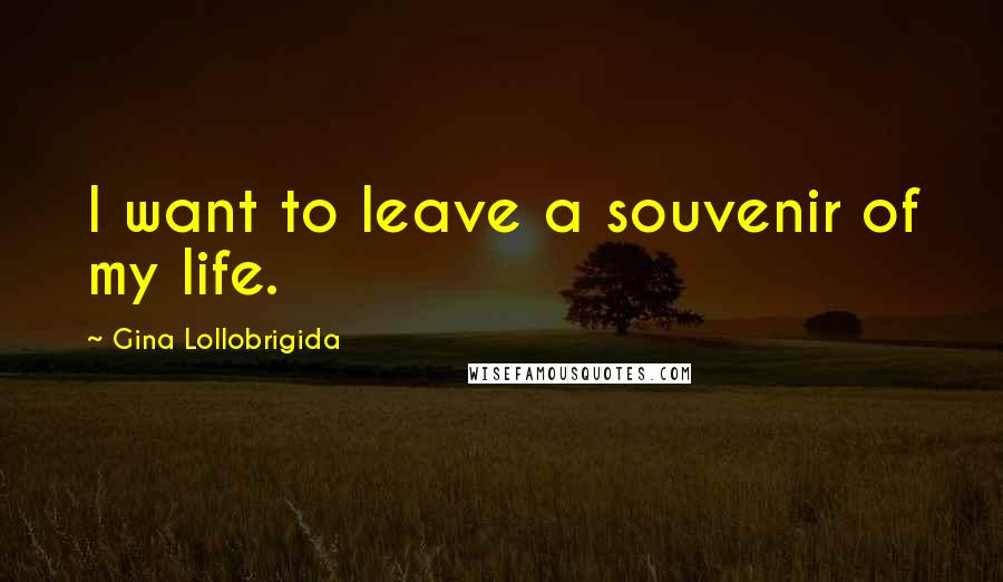 Gina Lollobrigida Quotes: I want to leave a souvenir of my life.