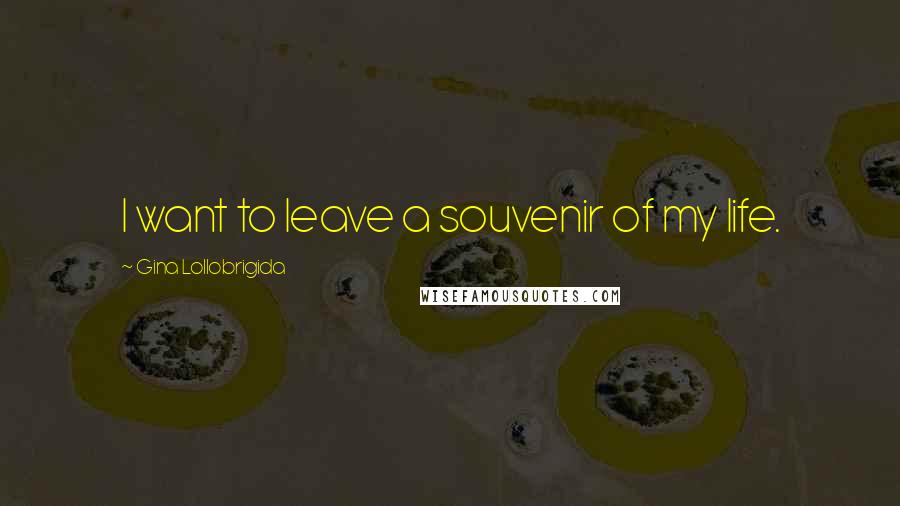 Gina Lollobrigida Quotes: I want to leave a souvenir of my life.