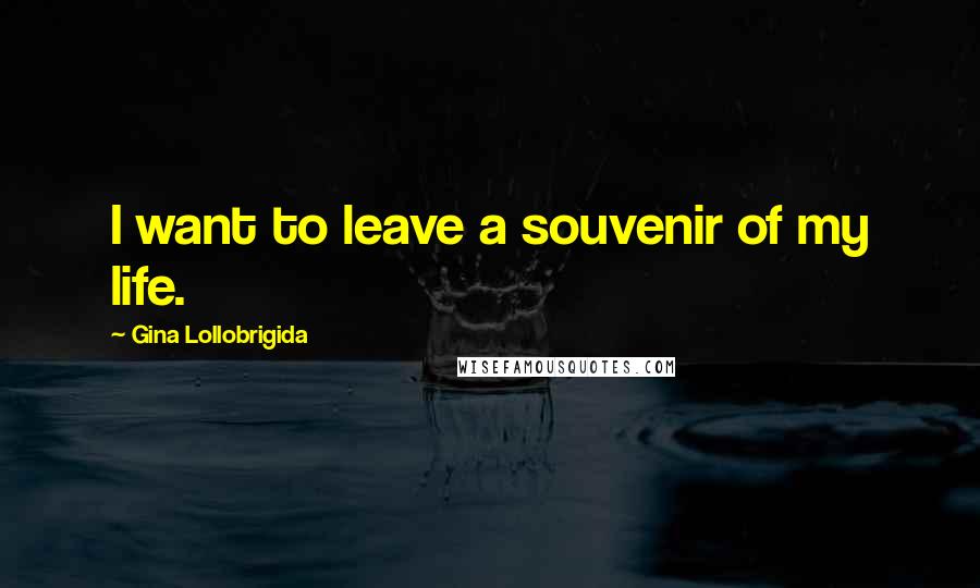 Gina Lollobrigida Quotes: I want to leave a souvenir of my life.