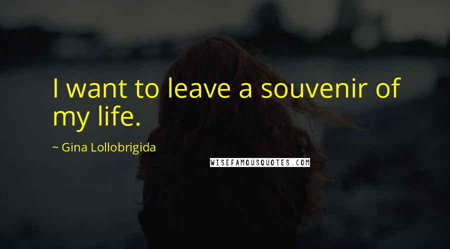 Gina Lollobrigida Quotes: I want to leave a souvenir of my life.