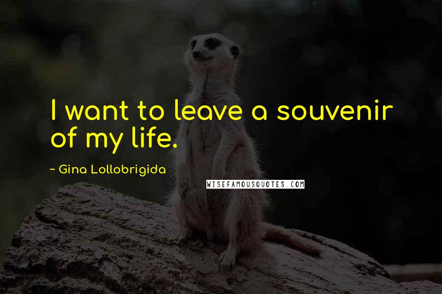 Gina Lollobrigida Quotes: I want to leave a souvenir of my life.