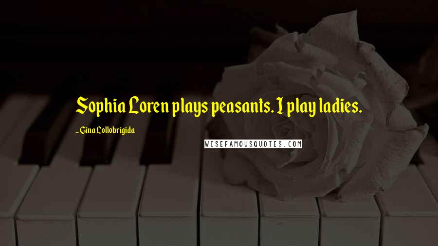 Gina Lollobrigida Quotes: Sophia Loren plays peasants. I play ladies.