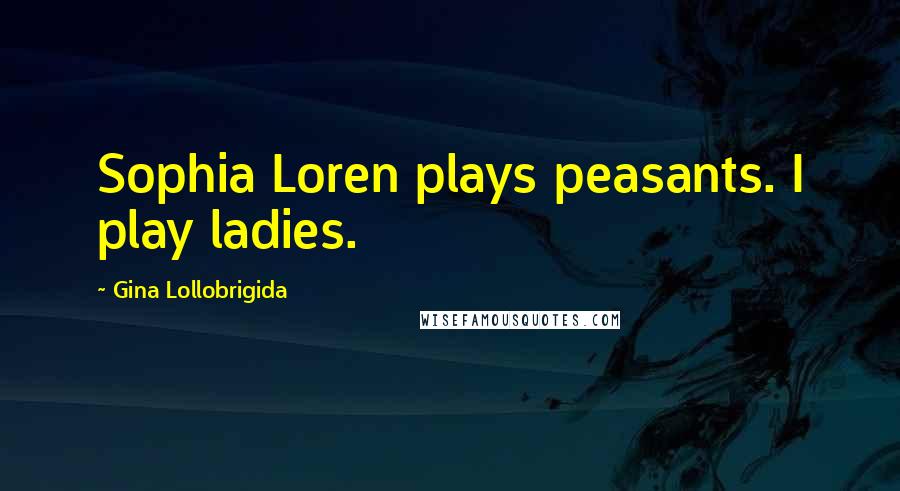 Gina Lollobrigida Quotes: Sophia Loren plays peasants. I play ladies.