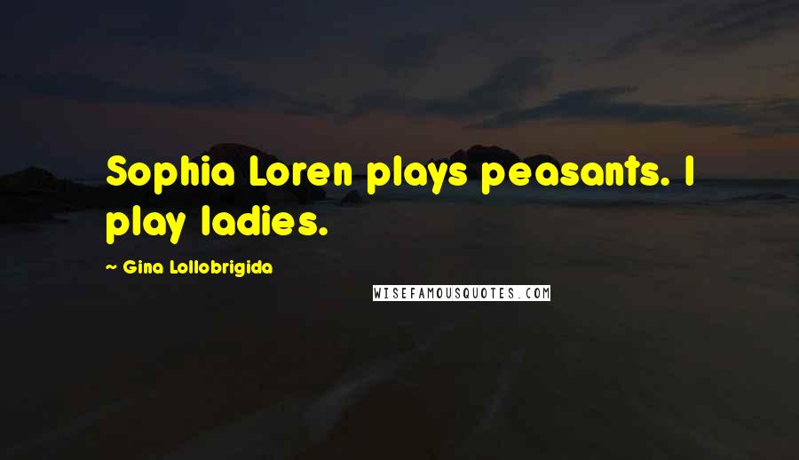 Gina Lollobrigida Quotes: Sophia Loren plays peasants. I play ladies.