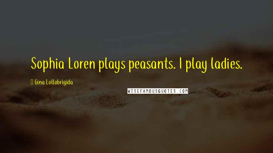 Gina Lollobrigida Quotes: Sophia Loren plays peasants. I play ladies.