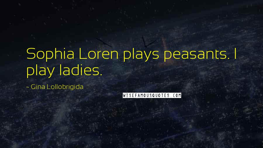 Gina Lollobrigida Quotes: Sophia Loren plays peasants. I play ladies.